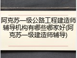 阿克苏一级公路工程建造师辅导机构有哪些哪家好(阿克苏一级建造师辅导)