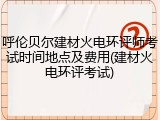 呼伦贝尔建材火电环评师考试时间地点及费用(建材火电环评考试)