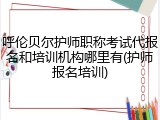 呼伦贝尔护师职称考试代报名和培训机构哪里有(护师报名培训)