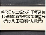 呼伦贝尔二级水利工程造价工程师最新补贴政策详情分析(水利工程师补贴政策)