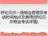 呼伦贝尔一级物业管理员考试时间地点及费用(呼伦贝尔物业考试详情)