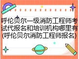 呼伦贝尔一级消防工程师考试代报名和培训机构哪里有(呼伦贝尔消防工程师报名)