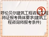 呼伦贝尔建筑工程咨询工程师证报考具体要求(建筑工程咨询师报考条件)