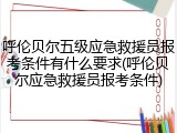 呼伦贝尔五级应急救援员报考条件有什么要求(呼伦贝尔应急救援员报考条件)
