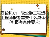 呼伦贝尔一级安装工程造价工程师报考需要什么具体条件(报考条件要求)