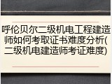 呼伦贝尔二级机电工程建造师如何考取证书难度分析(二级机电建造师考证难度)