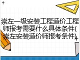 崇左一级安装工程造价工程师报考需要什么具体条件(崇左安装造价师报考条件)
