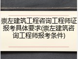 崇左建筑工程咨询工程师证报考具体要求(崇左建筑咨询工程师报考条件)