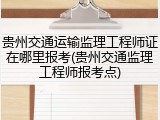 贵州交通运输监理工程师证在哪里报考(贵州交通监理工程师报考点)
