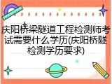 庆阳桥梁隧道工程检测师考试需要什么学历(庆阳桥隧检测学历要求)