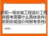 庆阳一级安装工程造价工程师报考需要什么具体条件(庆阳安装造价师报考条件)