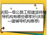 庆阳一级公路工程建造师辅导机构有哪些哪家好(庆阳一建辅导机构推荐)