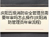 庆阳五级消防安全管理员需要年审吗怎么操作(庆阳消防管理员年审流程)