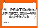 贵州一级机电工程建造师培训学校哪里好(贵州一级机电建造师培训)