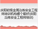 庆阳初级金属冶炼安全工程师培训机构哪个最好(庆阳冶炼安全工程师培训)