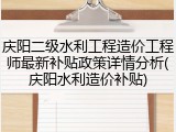 庆阳二级水利工程造价工程师最新补贴政策详情分析(庆阳水利造价补贴)