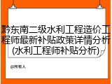黔东南二级水利工程造价工程师最新补贴政策详情分析(水利工程师补贴分析)