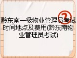 黔东南一级物业管理员考试时间地点及费用(黔东南物业管理员考试)