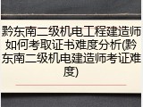 黔东南二级机电工程建造师如何考取证书难度分析(黔东南二级机电建造师考证难度)