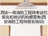 西安一级消防工程师考试代报名和培训机构哪里有(西安消防工程师报名培训)