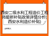 西安二级水利工程造价工程师最新补贴政策详情分析(西安水利造价补贴)