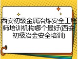 西安初级金属冶炼安全工程师培训机构哪个最好(西安初级冶金安全培训)