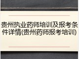 贵州执业药师培训及报考条件详情(贵州药师报考培训)