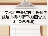 西安水利专业监理工程师考试培训机构哪里找(西安水利监理培训)