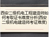 西安二级机电工程建造师如何考取证书难度分析(西安二级机电建造师考证难度)