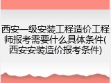 西安一级安装工程造价工程师报考需要什么具体条件(西安安装造价报考条件)