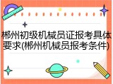 郴州初级机械员证报考具体要求(郴州机械员报考条件)