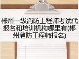 郴州一级消防工程师考试代报名和培训机构哪里有(郴州消防工程师报名)