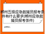 郴州五级应急救援员报考条件有什么要求(郴州应急救援员报考条件)