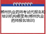 郴州执业药师考试代报名和培训机构哪里有(郴州执业药师报名培训)
