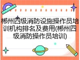 郴州四级消防设施操作员培训机构排名及费用(郴州四级消防操作员培训)