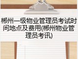郴州一级物业管理员考试时间地点及费用(郴州物业管理员考讯)