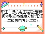 阳江二级机电工程建造师如何考取证书难度分析(阳江二级机电考证难度)