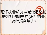阳江执业药师考试代报名和培训机构哪里有(阳江执业药师报名培训)