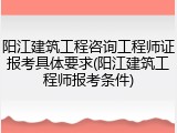 阳江建筑工程咨询工程师证报考具体要求(阳江建筑工程师报考条件)