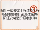 阳江一级安装工程造价工程师报考需要什么具体条件(阳江安装造价报考条件)