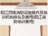 阳江四级消防设施操作员培训机构排名及费用(阳江消防培训费用)