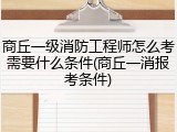商丘一级消防工程师怎么考需要什么条件(商丘一消报考条件)