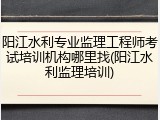 阳江水利专业监理工程师考试培训机构哪里找(阳江水利监理培训)