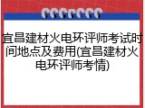 宜昌建材火电环评师考试时间地点及费用(宜昌建材火电环评师考情)