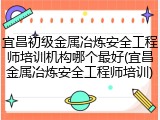 宜昌初级金属冶炼安全工程师培训机构哪个最好(宜昌金属冶炼安全工程师培训)