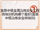 宜昌中级金属冶炼安全工程师培训机构哪个最好(宜昌中级冶炼安全师培训)