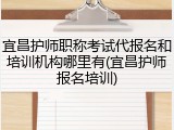 宜昌护师职称考试代报名和培训机构哪里有(宜昌护师报名培训)