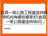 宜昌一级公路工程建造师辅导机构有哪些哪家好(宜昌一级公路建造师培训)