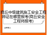 商丘中级建筑施工安全工程师证在哪里报考(商丘安全工程师报考)