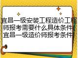 宜昌一级安装工程造价工程师报考需要什么具体条件(宜昌一级造价师报考条件)